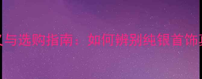 925银标识的含义与选购指南如何辨别纯银首饰真伪及保养技巧