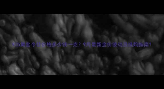 图片 925黄金今日价格多少钱一克？9月最新金价波动及选购指南1