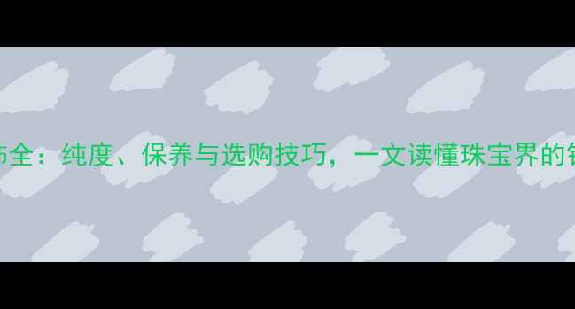 950银首饰全纯度保养与选购技巧一文读懂珠宝界的银标准