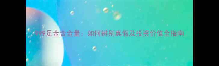 图片 999足金含金量：如何辨别真假及投资价值全指南