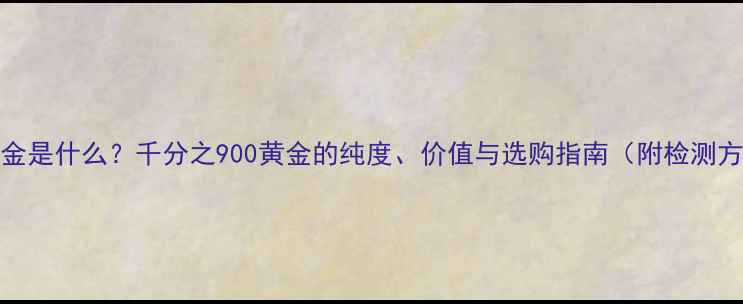 999足金是什么千分之900黄金的纯度价值与选购指南附检测方法