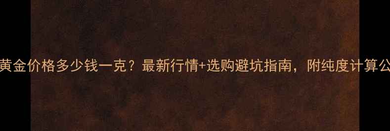 999黄金价格多少钱一克最新行情选购避坑指南附纯度计算公式