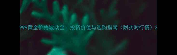 图片 999黄金价格波动全：投资价值与选购指南（附实时行情）2