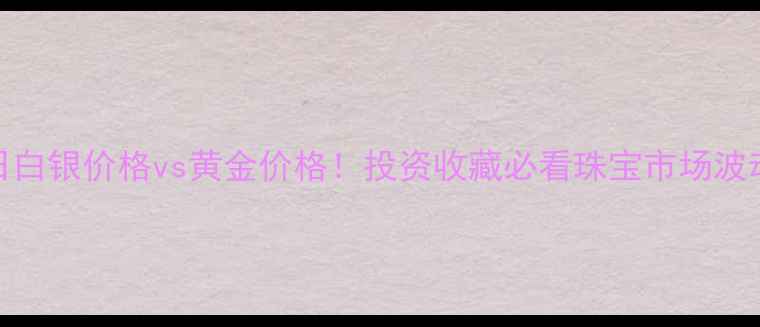 9月15日白银价格vs黄金价格投资收藏必看珠宝市场波动全