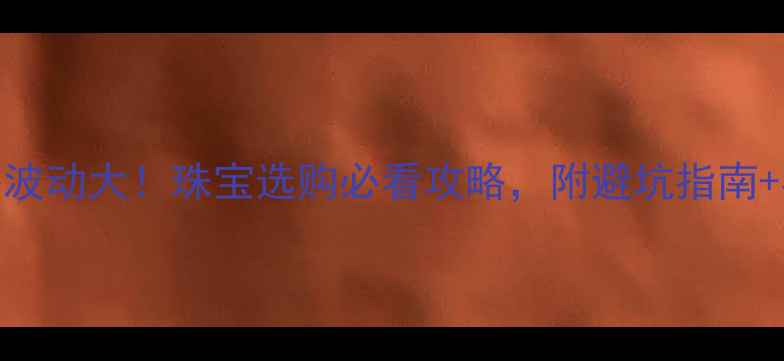 图片 9月19黄金价格波动大！珠宝选购必看攻略，附避坑指南+实时金价表🔥1