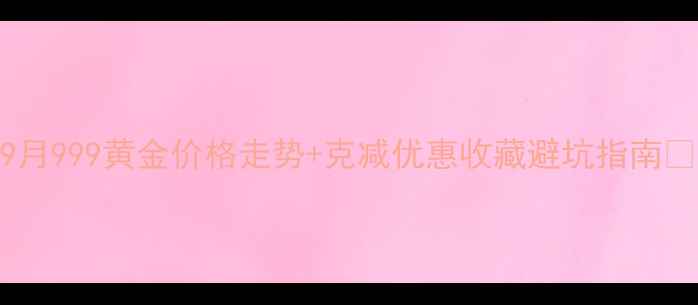 图片 9月999黄金价格走势+克减优惠收藏避坑指南🔥