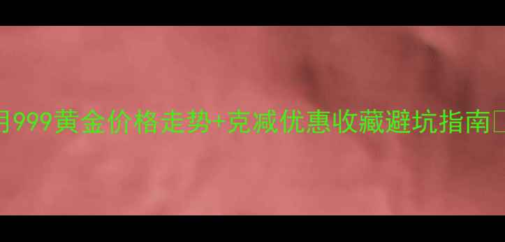 图片 9月999黄金价格走势+克减优惠收藏避坑指南🔥1
