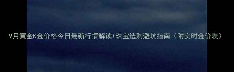 图片 9月黄金K金价格今日最新行情解读+珠宝选购避坑指南（附实时金价表）
