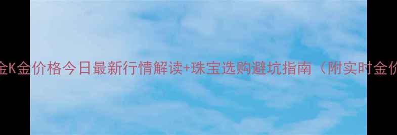 图片 9月黄金K金价格今日最新行情解读+珠宝选购避坑指南（附实时金价表）2