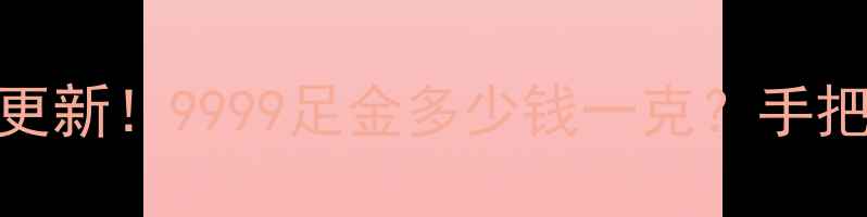 9月黄金价格实时更新9999足金多少钱一克手把手教你避坑指南