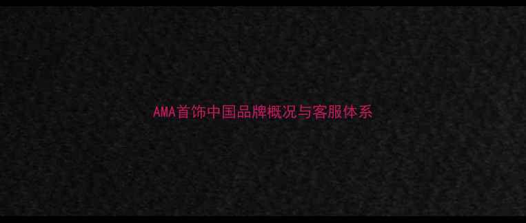 AMA首饰中国品牌概况与客服体系