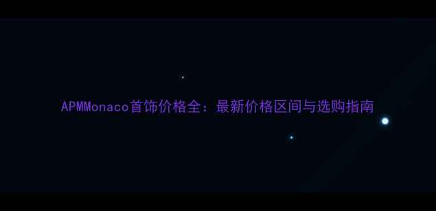 图片 APMMonaco首饰价格全：最新价格区间与选购指南