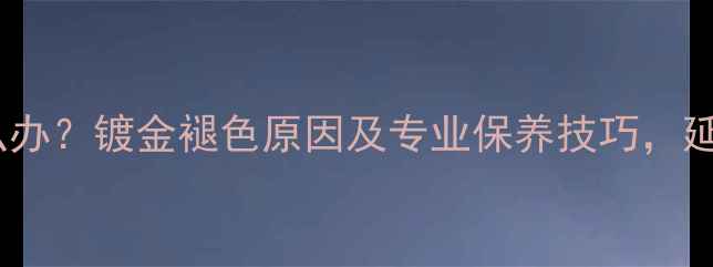 APM首饰变暗怎么办镀金褪色原因及专业保养技巧延长珠宝寿命指南