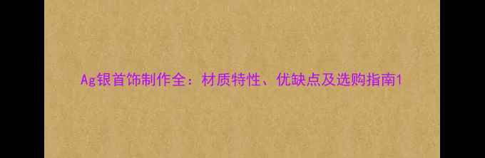 Ag银首饰制作全材质特性优缺点及选购指南