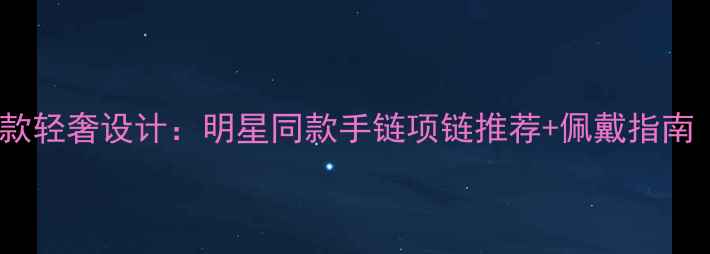 图片 Alberto首饰新款轻奢设计：明星同款手链项链推荐+佩戴指南（附购买攻略）