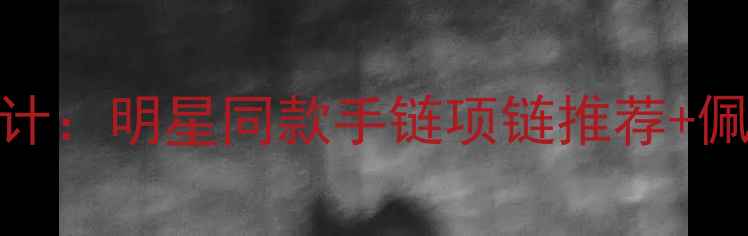 图片 Alberto首饰新款轻奢设计：明星同款手链项链推荐+佩戴指南（附购买攻略）1