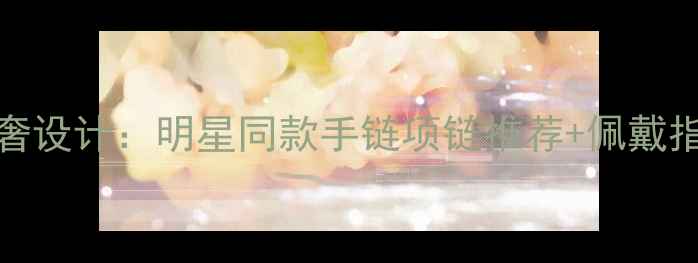 Alberto首饰新款轻奢设计明星同款手链项链推荐佩戴指南附购买攻略