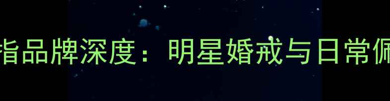 图片 Angelababy同款戒指品牌深度：明星婚戒与日常佩戴的五大选择指南