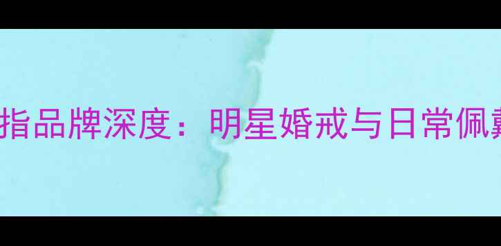 Angelababy同款戒指品牌深度明星婚戒与日常佩戴的五大选择指南