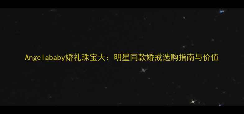 图片 Angelababy婚礼珠宝大：明星同款婚戒选购指南与价值
