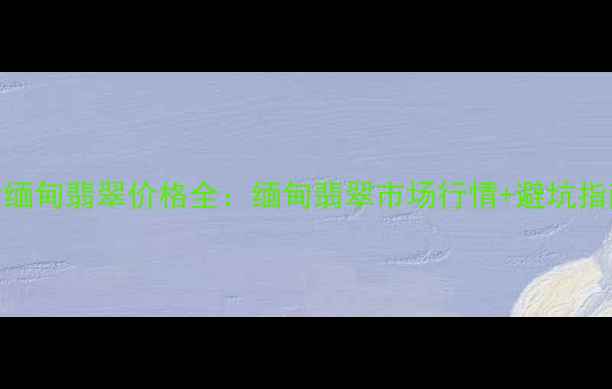 A货缅甸翡翠价格全缅甸翡翠市场行情避坑指南