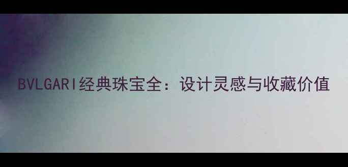 图片 BVLGARI经典珠宝全：设计灵感与收藏价值