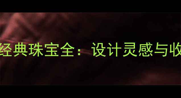 BVLGARI经典珠宝全设计灵感与收藏价值