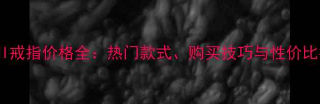 图片 CEMNI戒指价格全：热门款式、购买技巧与性价比指南