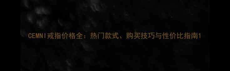 图片 CEMNI戒指价格全：热门款式、购买技巧与性价比指南1