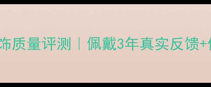 CHANEL首饰质量评测佩戴3年真实反馈保养指南