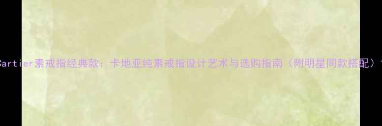 Cartier素戒指经典款卡地亚纯素戒指设计艺术与选购指南附明星同款搭配