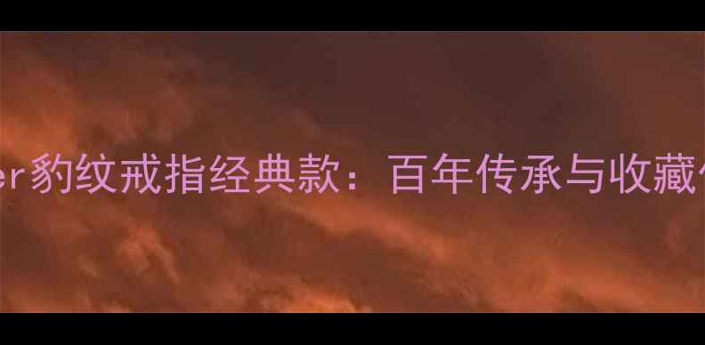 Cartier豹纹戒指经典款百年传承与收藏价值全