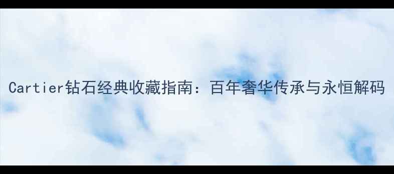图片 Cartier钻石经典收藏指南：百年奢华传承与永恒解码