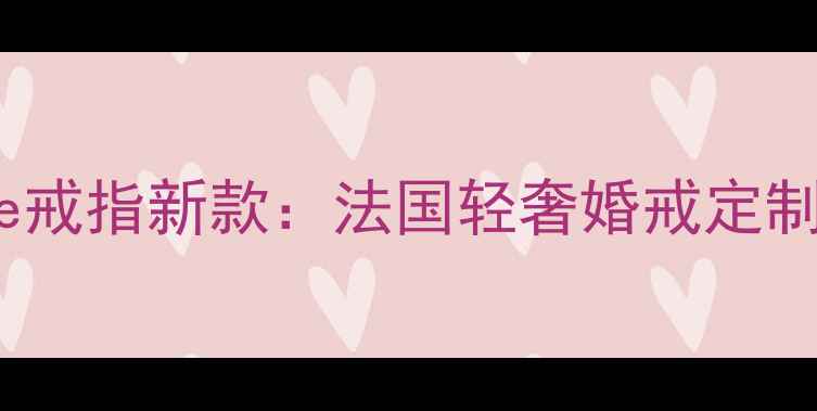 Chaume戒指新款法国轻奢婚戒定制指南