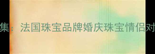 Chaunet经典钻戒合集法国珠宝品牌婚庆珠宝情侣对戒设计师联名款全