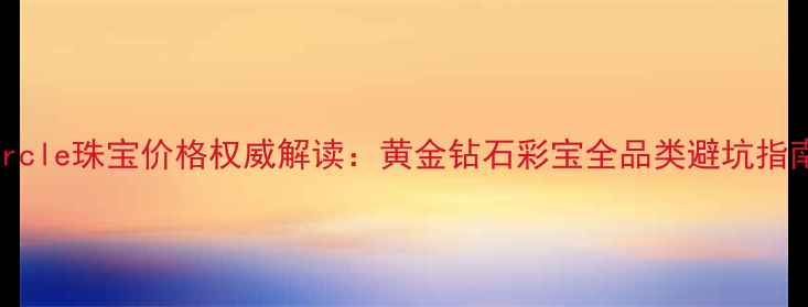图片 Circle珠宝价格权威解读：黄金钻石彩宝全品类避坑指南1