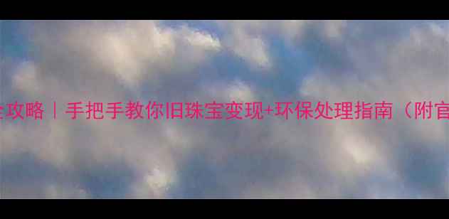 图片 DBE首饰回收全攻略｜手把手教你旧珠宝变现+环保处理指南（附官方回收渠道）