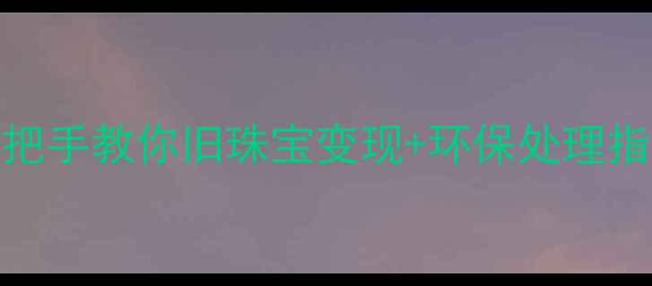 图片 DBE首饰回收全攻略｜手把手教你旧珠宝变现+环保处理指南（附官方回收渠道）1