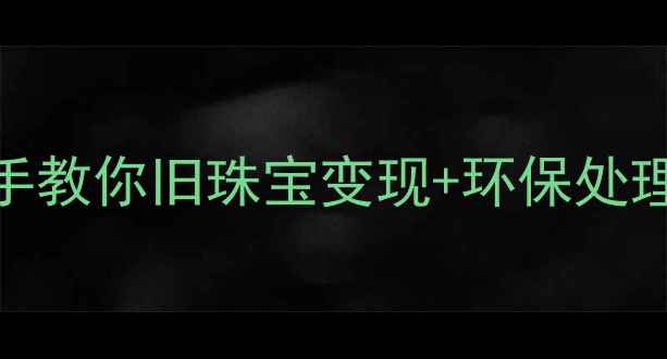 图片 DBE首饰回收全攻略｜手把手教你旧珠宝变现+环保处理指南（附官方回收渠道）2