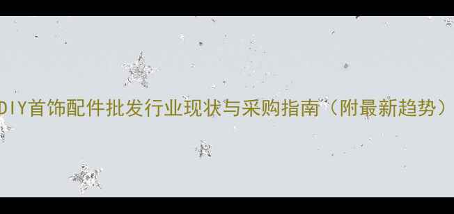DIY首饰配件批发行业现状与采购指南附最新趋势