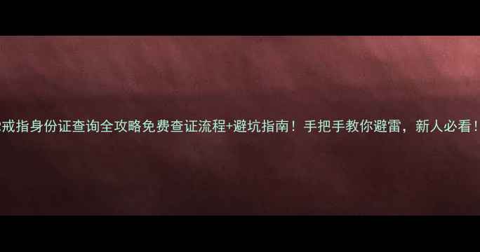 图片 DR戒指身份证查询全攻略免费查证流程+避坑指南！手把手教你避雷，新人必看！1