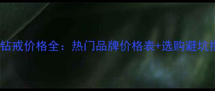 DR族钻戒价格全热门品牌价格表选购避坑指南