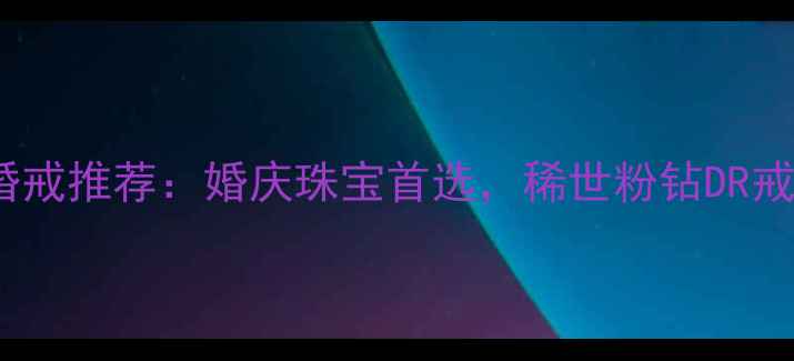 DR稀世粉钻婚戒推荐婚庆珠宝首选稀世粉钻DR戒指购买指南
