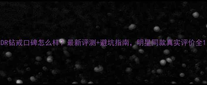 DR钻戒口碑怎么样最新评测避坑指南明星同款真实评价全