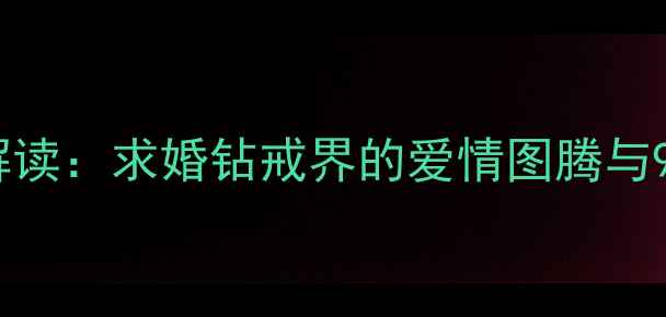 DR钻戒品牌深度解读求婚钻戒界的爱情图腾与90后新婚必备清单
