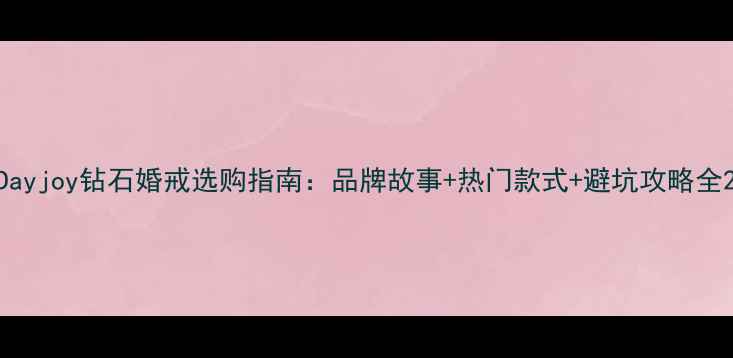 Dayjoy钻石婚戒选购指南品牌故事热门款式避坑攻略全