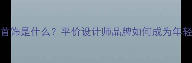 图片 DearQ轻奢首饰是什么？平价设计师品牌如何成为年轻人新宠？1