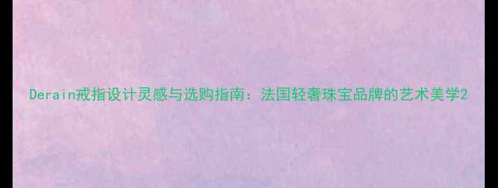 图片 Derain戒指设计灵感与选购指南：法国轻奢珠宝品牌的艺术美学2