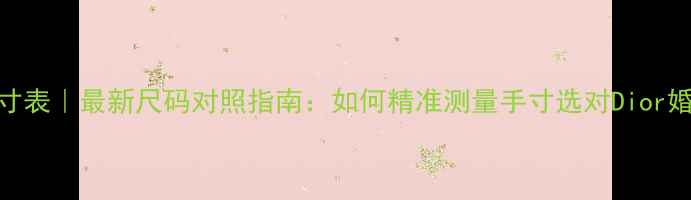 图片 Dior戒指尺寸表｜最新尺码对照指南：如何精准测量手寸选对Dior婚戒日常款？