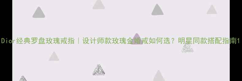 Dior经典罗盘玫瑰戒指设计师款玫瑰金婚戒如何选明星同款搭配指南